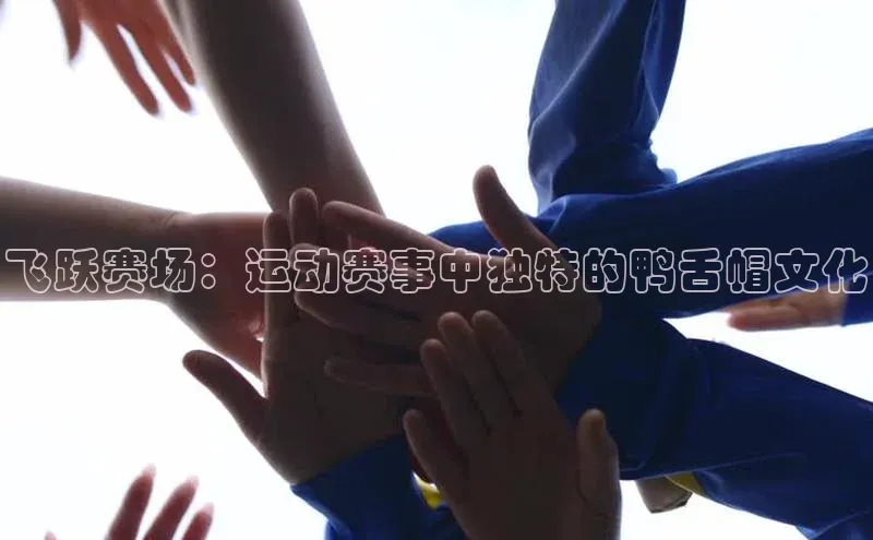 飞跃赛场：运动赛事中独特的鸭舌帽文化