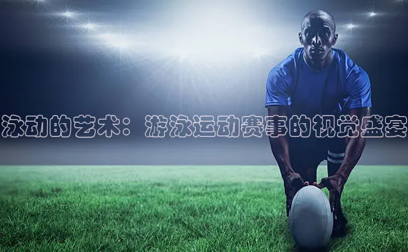 泳动的艺术：游泳运动赛事的视觉盛宴