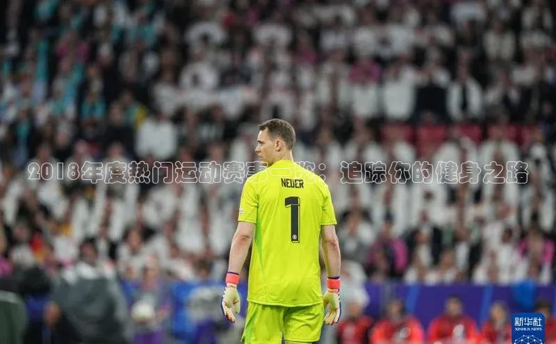 2018年度热门运动赛事一览：追踪你的健身之路