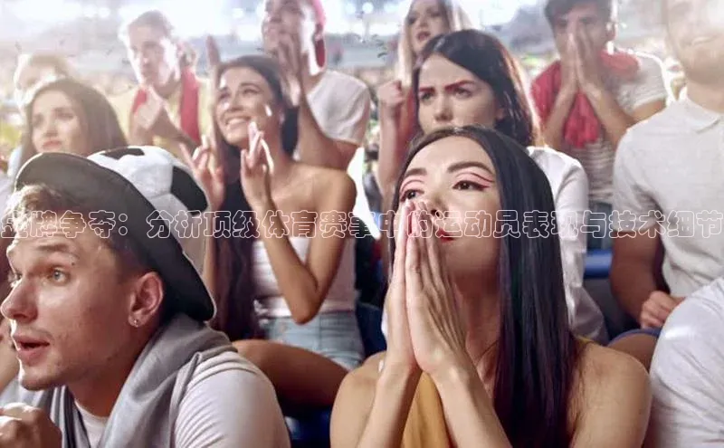 金牌争夺：分析顶级体育赛事中的运动员表现与技术细节