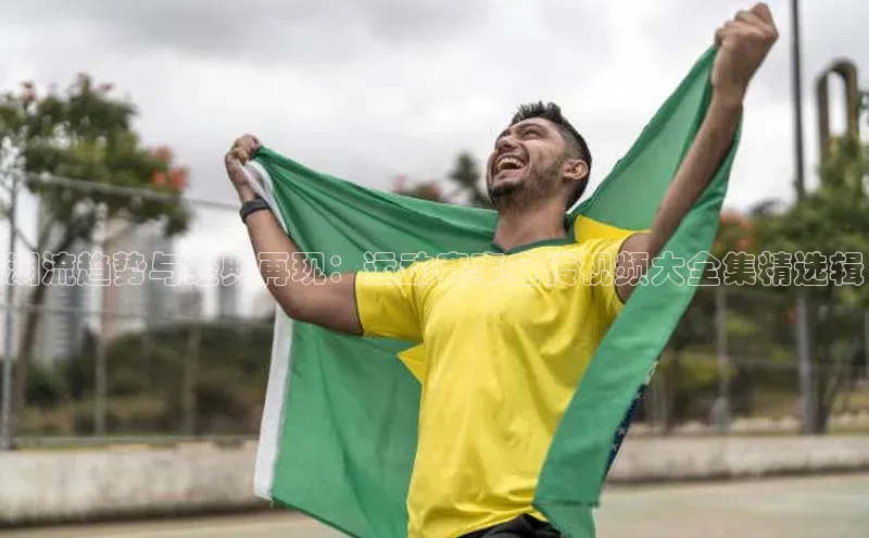 潮流趋势与经典再现：运动赛事宣传视频大全集精选辑