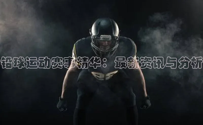 铅球运动赛事精华：最新资讯与分析