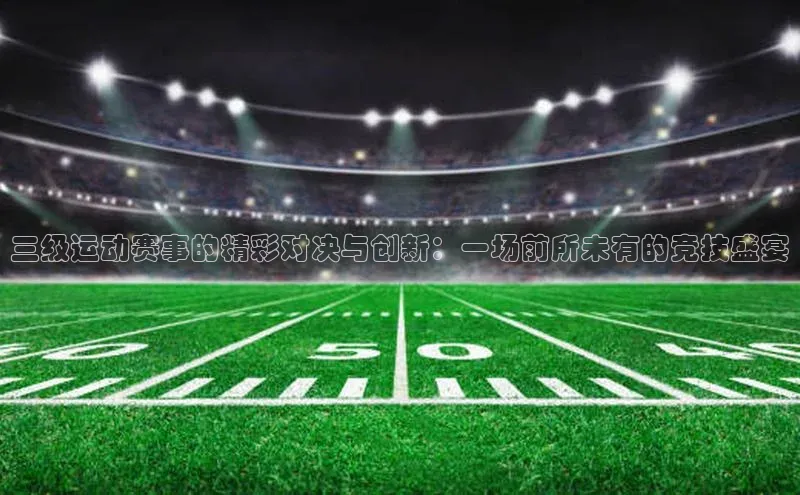 三级运动赛事的精彩对决与创新：一场前所未有的竞技盛宴