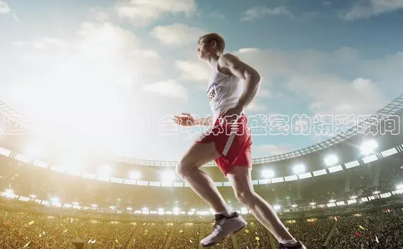 运动赛事大全：全球体育盛宴的精彩瞬间