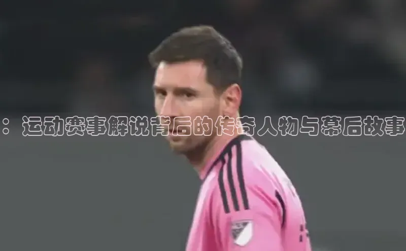 ：运动赛事解说背后的传奇人物与幕后故事