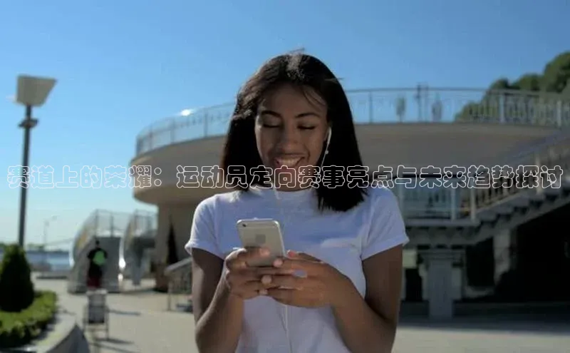 赛道上的荣耀：运动员定向赛事亮点与未来趋势探讨