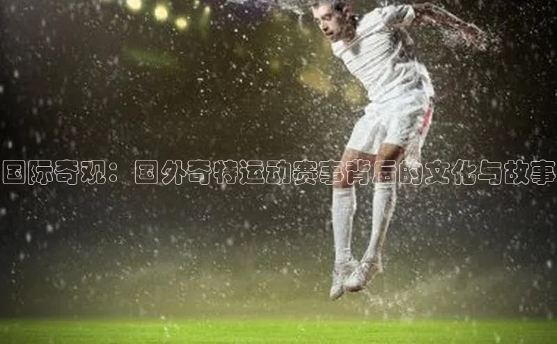 国际奇观：国外奇特运动赛事背后的文化与故事